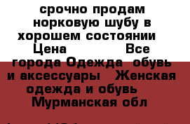 срочно продам норковую шубу в хорошем состоянии › Цена ­ 30 000 - Все города Одежда, обувь и аксессуары » Женская одежда и обувь   . Мурманская обл.